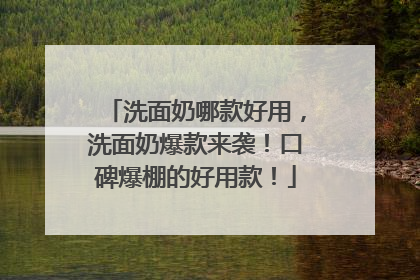 洗面奶哪款好用，洗面奶爆款来袭！口碑爆棚的好用款！