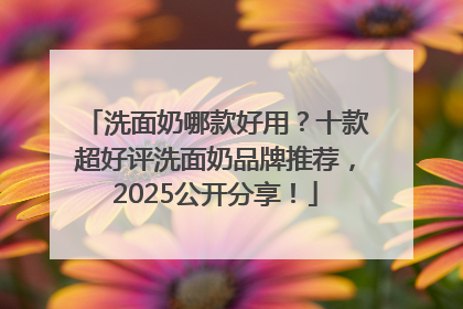 洗面奶哪款好用？十款超好评洗面奶品牌推荐，2025公开分享！
