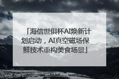 海信世俱杯AI焕新计划启动，AI真空磁场保鲜技术重构美食场景
