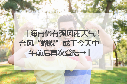 海南仍有强风雨天气！台风“蝴蝶”或于今天中午前后再次登陆→