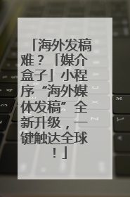 海外发稿难？「媒介盒子」小程序“海外媒体发稿”全新升级，一键触达全球！
