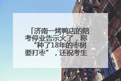 济南一烤鸭店的陪考停业告示火了，称“种了18年的枣树要打枣”，还祝考生“鸭”的全对