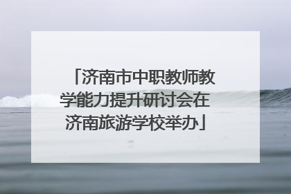 济南市中职教师教学能力提升研讨会在济南旅游学校举办