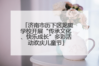 济南市历下区龙奥学校开展“传承文化、快乐成长”多彩活动欢庆儿童节
