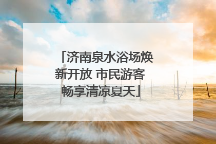 济南泉水浴场焕新开放 市民游客畅享清凉夏天