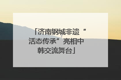 济南钢城非遗“活态传承”亮相中韩交流舞台