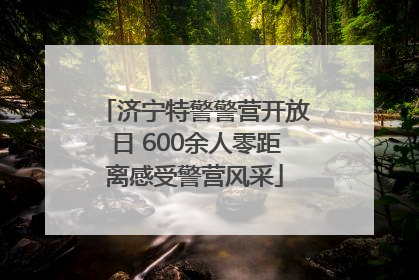 济宁特警警营开放日 600余人零距离感受警营风采