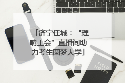 济宁任城：“理响工会”直播间助力考生圆梦大学