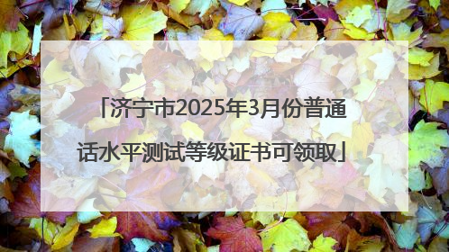 济宁市2025年3月份普通话水平测试等级证书可领取