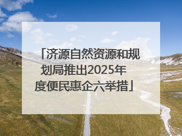 济源自然资源和规划局推出2025年度便民惠企六举措