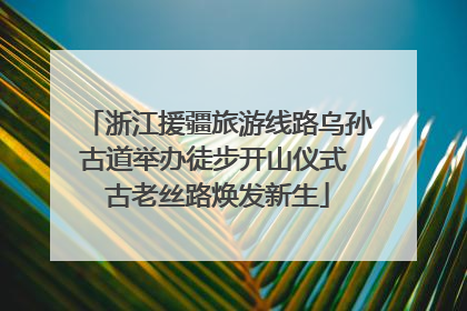 浙江援疆旅游线路乌孙古道举办徒步开山仪式 古老丝路焕发新生