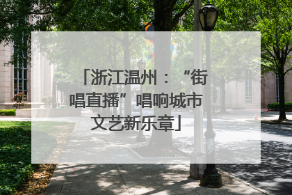 浙江温州：“街唱直播”唱响城市文艺新乐章