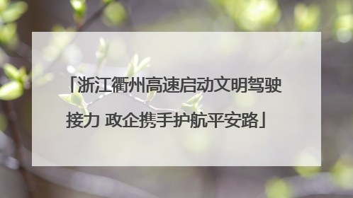 浙江衢州高速启动文明驾驶接力 政企携手护航平安路