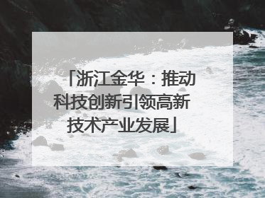 浙江金华：推动科技创新引领高新技术产业发展