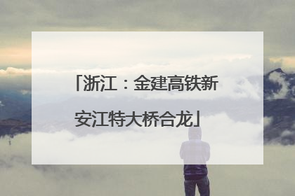 浙江：金建高铁新安江特大桥合龙