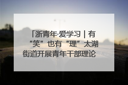 浙青年·爱学习｜有“笑”也有“理”太湖街道开展青年干部理论宣讲“开放麦”
