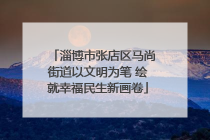 淄博市张店区马尚街道以文明为笔 绘就幸福民生新画卷