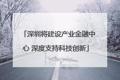 深圳将建设产业金融中心 深度支持科技创新