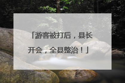 游客被打后，县长开会，全县整治！