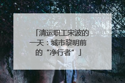 清运职工宋波的一天：城市黎明前的“净行者”