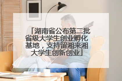 湖南省公布第二批省级大学生创业孵化基地，支持留湘来湘大学生创新创业