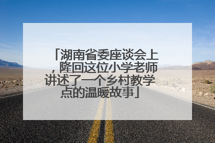 湖南省委座谈会上，隆回这位小学老师讲述了一个乡村教学点的温暖故事