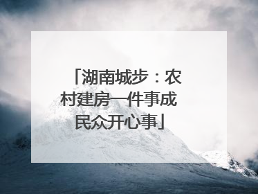 湖南城步：农村建房一件事成民众开心事
