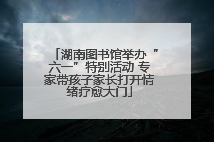 湖南图书馆举办“六一”特别活动 专家带孩子家长打开情绪疗愈大门
