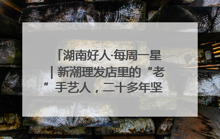 湖南好人·每周一星｜新潮理发店里的“老”手艺人，二十多年坚持5元理发不涨价
