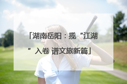湖南岳阳：揽“江湖”入卷 谱文旅新篇