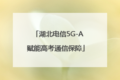湖北电信5G-A赋能高考通信保障
