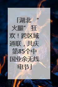 湖北 “火腿” 狂欢！跨区域通联，共庆第85个中国业余无线电节