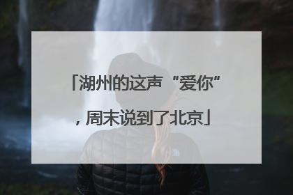 湖州的这声“爱你”，周末说到了北京