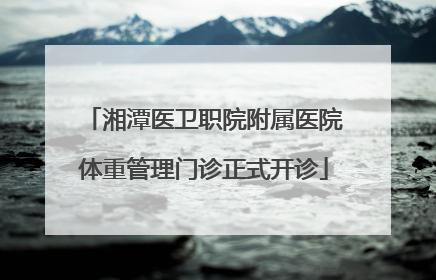 湘潭医卫职院附属医院体重管理门诊正式开诊