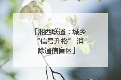 湘西联通：城乡“信号升格” 消除通信盲区