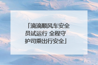 滴滴顺风车安全员试运行 全程守护司乘出行安全