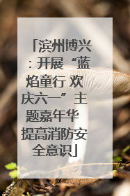 滨州博兴：开展“蓝焰童行 欢庆六一”主题嘉年华 提高消防安全意识