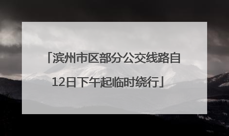 滨州市区部分公交线路自12日下午起临时绕行