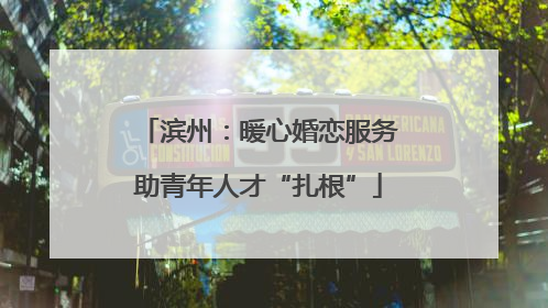 滨州：暖心婚恋服务助青年人才“扎根”