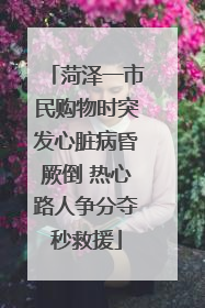 菏泽一市民购物时突发心脏病昏厥倒 热心路人争分夺秒救援