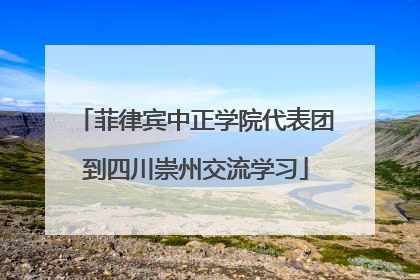 菲律宾中正学院代表团到四川崇州交流学习