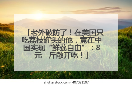 老外破防了！在美国只吃荔枝罐头的他，竟在中国实现“鲜荔自由”：8元一斤敞开吃！