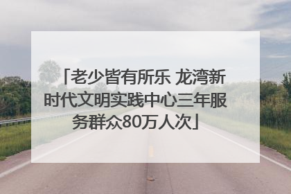 老少皆有所乐 龙湾新时代文明实践中心三年服务群众80万人次