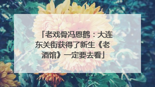 老戏骨冯恩鹤：大连东关街获得了新生《老酒馆》一定要去看