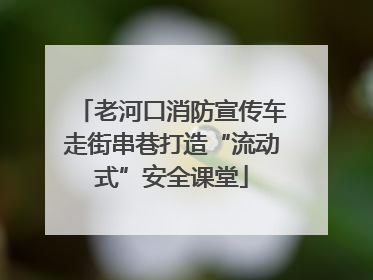 老河口消防宣传车走街串巷打造“流动式”安全课堂