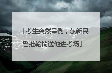 考生突然晕倒，东新民警推轮椅送他进考场
