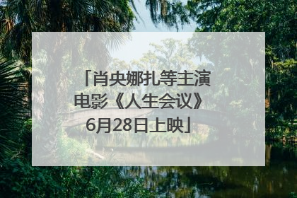 肖央娜扎等主演电影《人生会议》6月28日上映