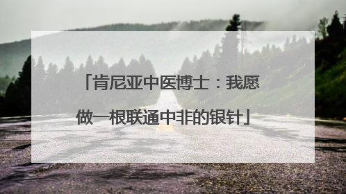 肯尼亚中医博士：我愿做一根联通中非的银针
