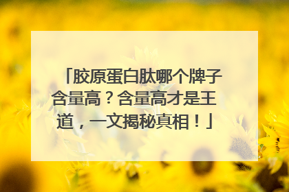 胶原蛋白肽哪个牌子含量高？含量高才是王道，一文揭秘真相！