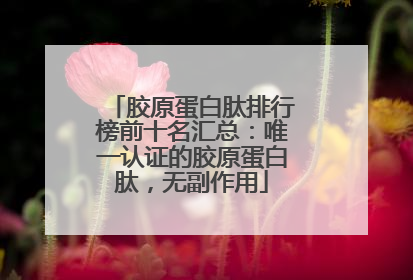 胶原蛋白肽排行榜前十名汇总：唯一认证的胶原蛋白肽，无副作用